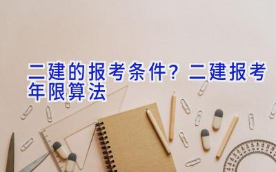 二建的报考条件？二建报考年限算法