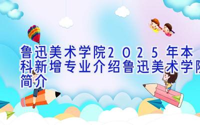 鲁迅美术学院2025年本科新增专业介绍 鲁迅美术学院简介