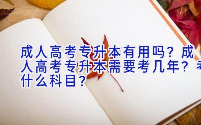 成人高考专升本有用吗？成人高考专升本需要考几年？考什么科目？