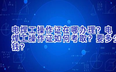 电焊工操作证在哪办理？电焊工操作证如何考取？要多少钱？