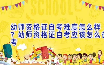 幼师资格证自考难度怎么样？幼师资格证自考应该怎么备考