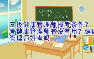 三级健康管理师报考条件？考健康管理师有没有用？健康管理师好考吗