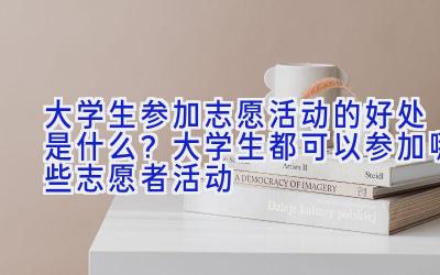 大学生参加志愿活动的好处是什么？大学生都可以参加哪些志愿者活动