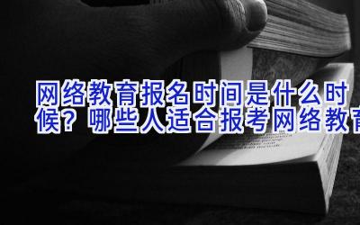 网络教育报名时间是什么时候？哪些人适合报考网络教育