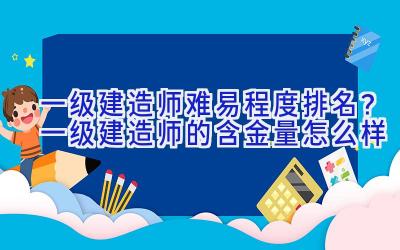 一级建造师难易程度排名？一级建造师的含金量怎么样