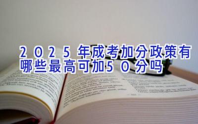 2025年成考加分政策有哪些 最高可加50分吗