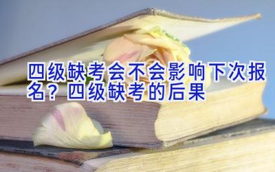 四级缺考会不会影响下次报名？四级缺考的后果