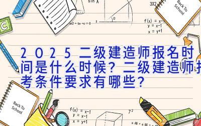 2025二级建造师报名时间是什么时候？二级建造师报考条件要求有哪些？