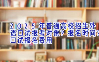 2025年普通高校招生外语口试报考对象？报名时间？口试报名费用