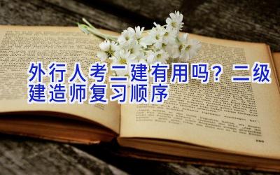 外行人考二建有用吗？二级建造师复习顺序