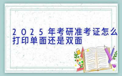 2025年考研准考证怎么打印单面还是双面