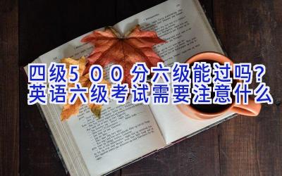 四级500分六级能过吗？英语六级考试需要注意什么