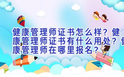 健康管理师证书怎么样？健康管理师证书有什么用处？健康管理师在哪里报名？