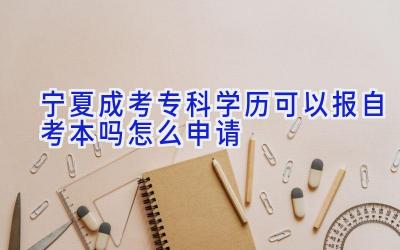 宁夏成考专科学历可以报自考本吗 怎么申请