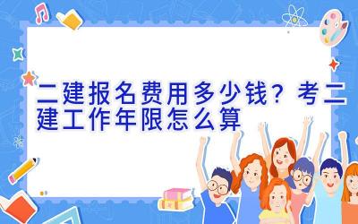 二建报名费用多少钱？考二建工作年限怎么算