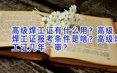 高级焊工证有什么用？高级焊工证报考条件是啥？高级焊工证几年一审？