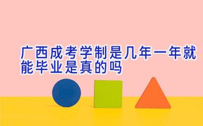 广西成考学制是几年 一年就能毕业是真的吗