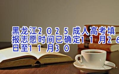 黑龙江2025成人高考填报志愿时间已确定 11月26日至11月30