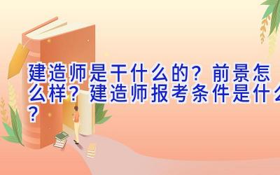 建造师是干什么的？前景怎么样？建造师报考条件是什么？