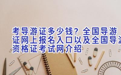 考导游证多少钱？全国导游证网上报名入口以及全国导游资格证考试网介绍