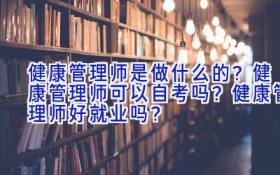 健康管理师是做什么的？健康管理师可以自考吗 ？健康管理师好就业吗？