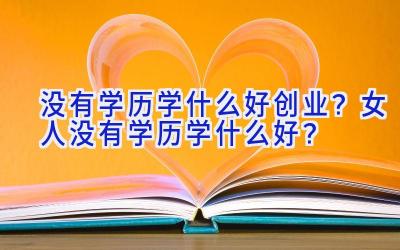 没有学历学什么好创业？女人没有学历学什么好？