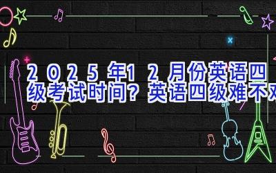 2025年12月份英语四级考试时间？英语四级难不难