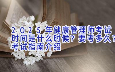 2025年健康管理师考试时间是什么时候？要考多久？考试指南介绍