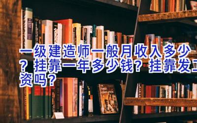 一级建造师一般月收入多少？挂靠一年多少钱？挂靠发工资吗？