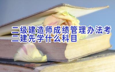 二级建造师成绩管理办法 考二建先学什么科目