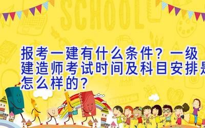 报考一建有什么条件？一级建造师考试时间及科目安排是怎么样的？