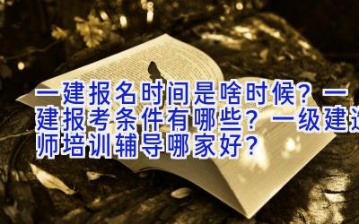 一建报名时间是啥时候？一建报考条件有哪些？一级建造师培训辅导哪家好？