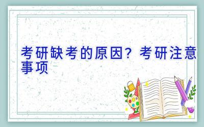 考研缺考的原因？考研注意事项