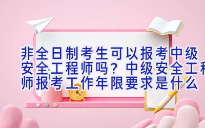 非全日制考生可以报考中级安全工程师吗？中级安全工程师报考工作年限要求是什么