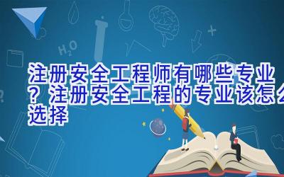 注册安全工程师有哪些专业？注册安全工程的专业该怎么选择