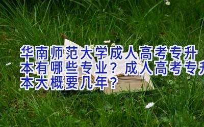 华南师范大学成人高考专升本有哪些专业？成人高考专升本大概要几年？