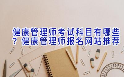 健康管理师考试科目有哪些？健康管理师报名网站推荐