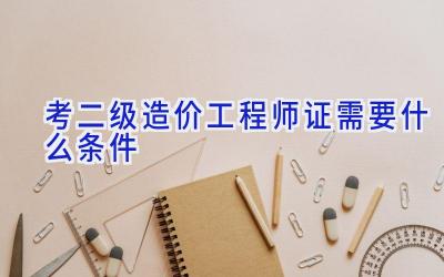 考二级造价工程师证需要什么条件