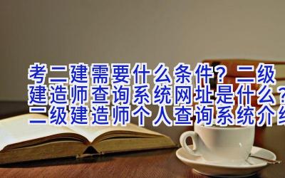 考二建需要什么条件？二级建造师查询系统网址是什么？二级建造师个人查询系统介绍