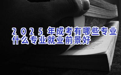 2025年成考有哪些专业 什么专业就业前景好