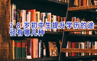 28岁初中生提升学历的途径有哪几种