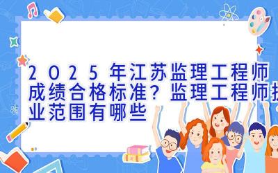 2025年江苏监理工程师成绩合格标准？监理工程师执业范围有哪些