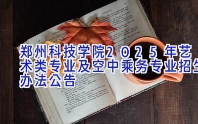 郑州科技学院2025年艺术类专业及空中乘务专业招生办法公告