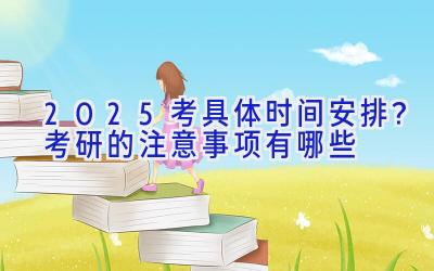 2025考具体时间安排？考研的注意事项有哪些