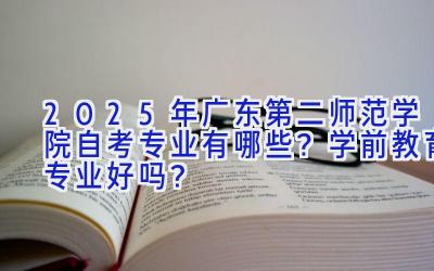 2025年广东第二师范学院自考专业有哪些？学前教育专业好吗？