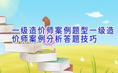 一级造价师案例题型 一级造价师案例分析答题技巧