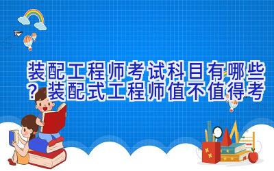 装配工程师考试科目有哪些？装配式工程师值不值得考