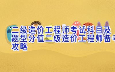 二级造价工程师考试科目及题型分值 二级造价工程师备考攻略