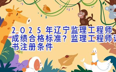 2025年辽宁监理工程师成绩合格标准？监理工程师证书注册条件