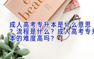 成人高考专升本是什么意思？流程是什么？成人高考专升本的难度高吗？